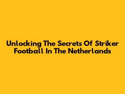 Unlocking The Secrets Of Striker Football In The Netherlands