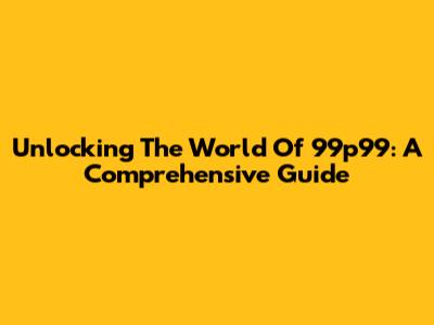 Unlocking The World Of 99p99: A Comprehensive Guide