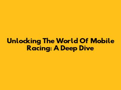 Unlocking The World Of Mobile Racing: A Deep Dive