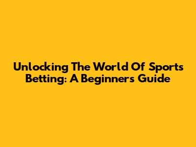 Unlocking The World Of Sports Betting: A Beginner's Guide