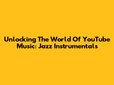 Unlocking The World Of YouTube Music: Jazz Instrumentals