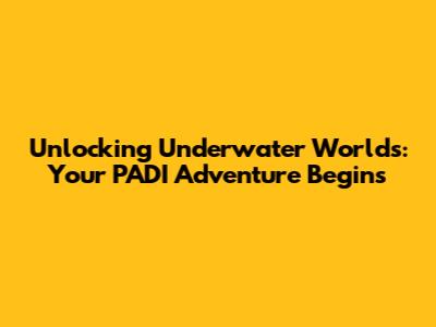 Unlocking Underwater Worlds: Your PADI Adventure Begins