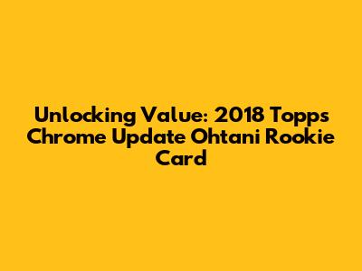Unlocking Value: 2018 Topps Chrome Update Ohtani Rookie Card