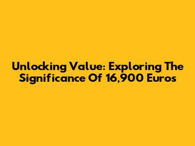Unlocking Value: Exploring The Significance Of 16,900 Euros