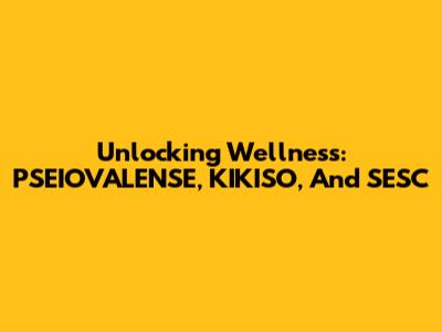 Unlocking Wellness: PSEIOVALENSE, KIKISO, And SESC