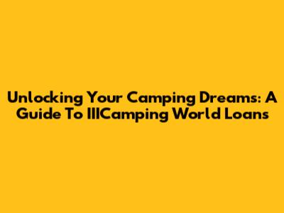 Unlocking Your Camping Dreams: A Guide To IIICamping World Loans