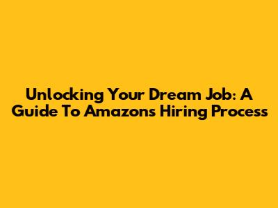 Unlocking Your Dream Job: A Guide To Amazon's Hiring Process