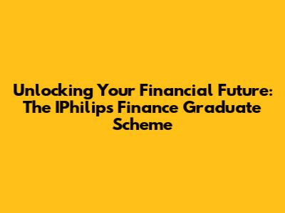 Unlocking Your Financial Future: The IPhilips Finance Graduate Scheme