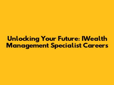 Unlocking Your Future: IWealth Management Specialist Careers