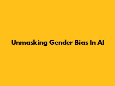 Unmasking Gender Bias In AI