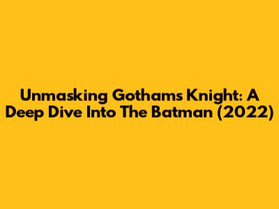 Unmasking Gotham's Knight: A Deep Dive Into The Batman (2022)