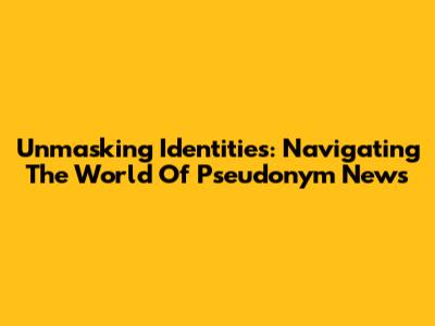 Unmasking Identities: Navigating The World Of Pseudonym News