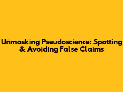 Unmasking Pseudoscience: Spotting & Avoiding False Claims