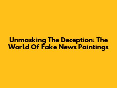 Unmasking The Deception: The World Of Fake News Paintings