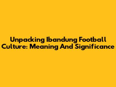 Unpacking 'Ibandung Football Culture': Meaning And Significance