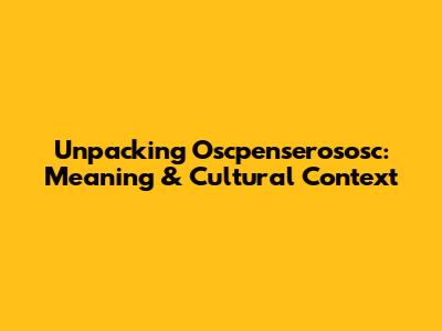 Unpacking 'Oscpenserososc': Meaning & Cultural Context