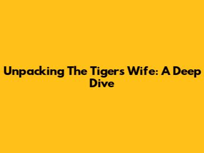 Unpacking 'The Tiger's Wife': A Deep Dive