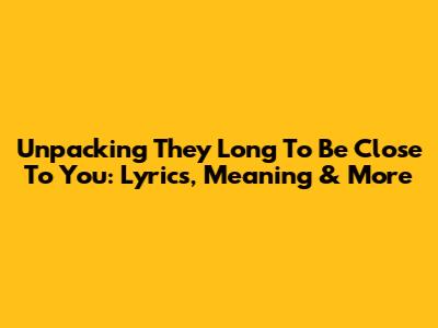 Unpacking 'They Long To Be Close To You': Lyrics, Meaning & More