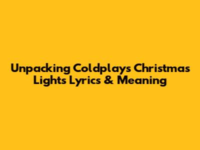 Unpacking Coldplay's 'Christmas Lights' Lyrics & Meaning