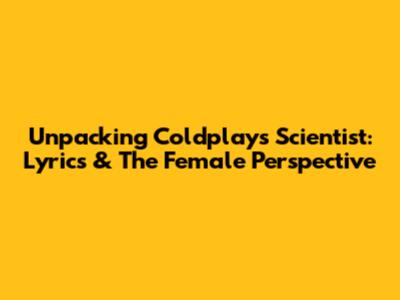 Unpacking Coldplay's Scientist: Lyrics & The Female Perspective
