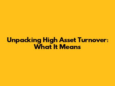 Unpacking High Asset Turnover: What It Means