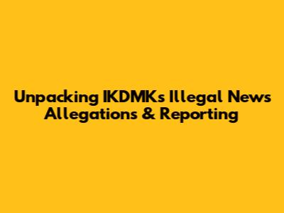 Unpacking IKDMK's Illegal News Allegations & Reporting