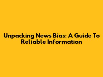 Unpacking News Bias: A Guide To Reliable Information