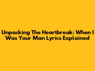 Unpacking The Heartbreak: 'When I Was Your Man' Lyrics Explained