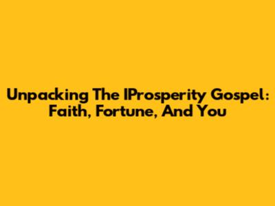 Unpacking The IProsperity Gospel: Faith, Fortune, And You