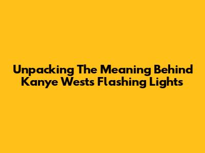 Unpacking The Meaning Behind Kanye West's 'Flashing Lights'