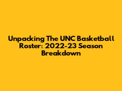 Unpacking The UNC Basketball Roster: 2022-23 Season Breakdown