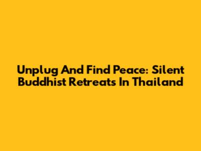 Unplug And Find Peace: Silent Buddhist Retreats In Thailand
