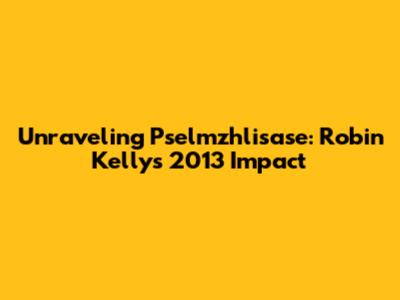 Unraveling Pselmzhlisase: Robin Kelly's 2013 Impact