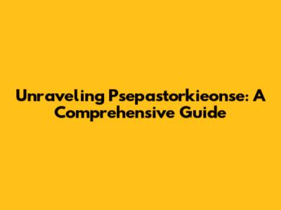 Unraveling Psepastorkieonse: A Comprehensive Guide