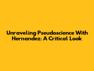 Unraveling Pseudoscience With Hernandez: A Critical Look