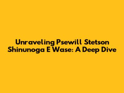Unraveling Psewill Stetson Shinunoga E Wase: A Deep Dive
