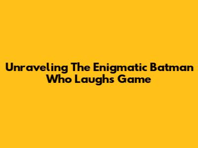 Unraveling The Enigmatic Batman Who Laughs Game