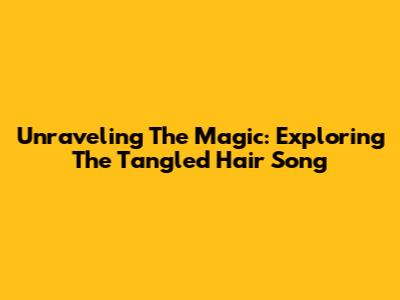 Unraveling The Magic: Exploring The Tangled Hair Song
