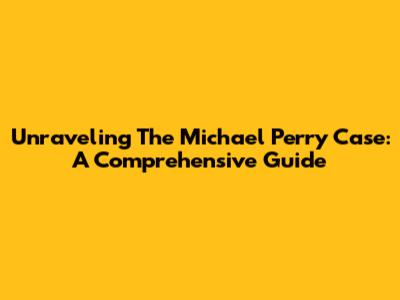 Unraveling The Michael Perry Case: A Comprehensive Guide