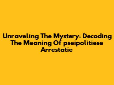 Unraveling The Mystery: Decoding The Meaning Of "pseipolitiese Arrestatie"