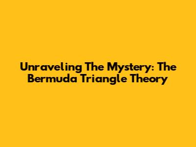 Unraveling The Mystery: The Bermuda Triangle Theory