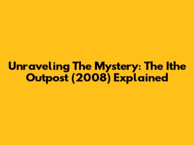 Unraveling The Mystery: The Ithe Outpost (2008) Explained