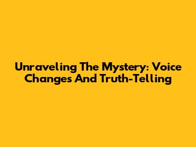 Unraveling The Mystery: Voice Changes And Truth-Telling
