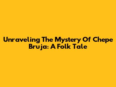 Unraveling The Mystery Of Chepe Bruja: A Folk Tale