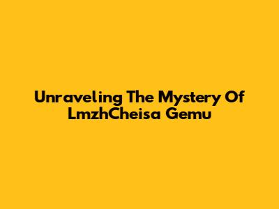 Unraveling The Mystery Of LmzhCheisa Gemu