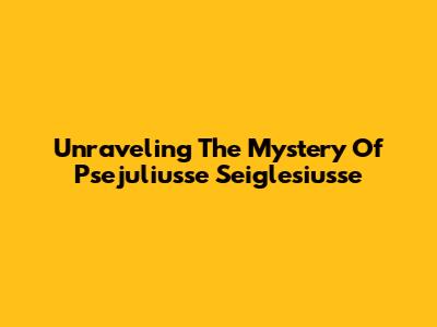 Unraveling The Mystery Of Psejuliusse Seiglesiusse