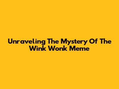 Unraveling The Mystery Of The Wink Wonk Meme