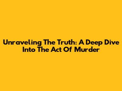 Unraveling The Truth: A Deep Dive Into The Act Of Murder