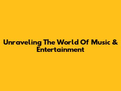 Unraveling The World Of Music & Entertainment