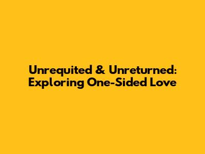 Unrequited & Unreturned: Exploring One-Sided Love
